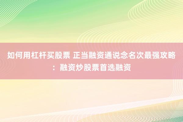 如何用杠杆买股票 正当融资通说念名次最强攻略：融资炒股票首选融资