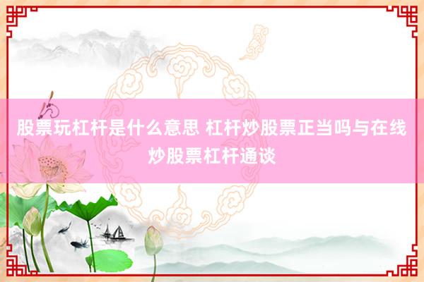 股票玩杠杆是什么意思 杠杆炒股票正当吗与在线炒股票杠杆通谈