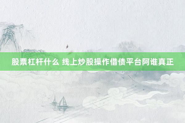 股票杠杆什么 线上炒股操作借债平台阿谁真正