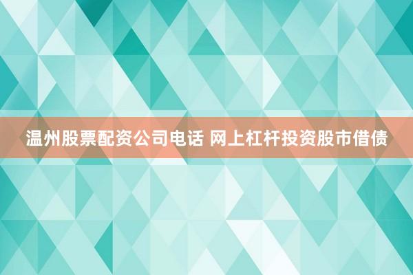 温州股票配资公司电话 网上杠杆投资股市借债