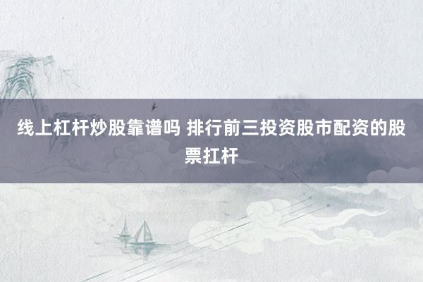线上杠杆炒股靠谱吗 排行前三投资股市配资的股票扛杆