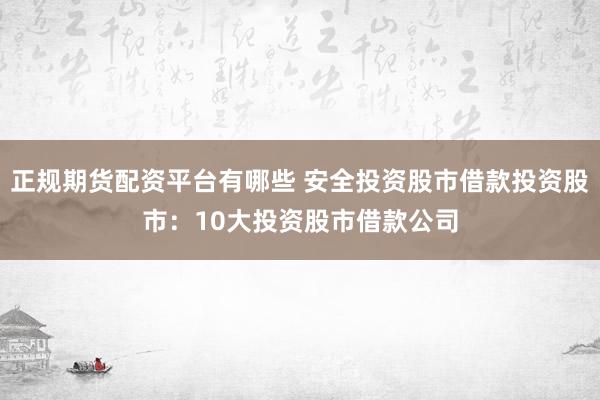 正规期货配资平台有哪些 安全投资股市借款投资股市：10大投资股市借款公司