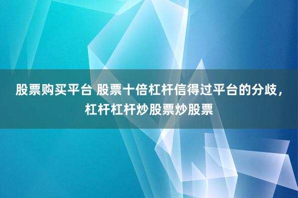 股票购买平台 股票十倍杠杆信得过平台的分歧，杠杆杠杆炒股票炒股票