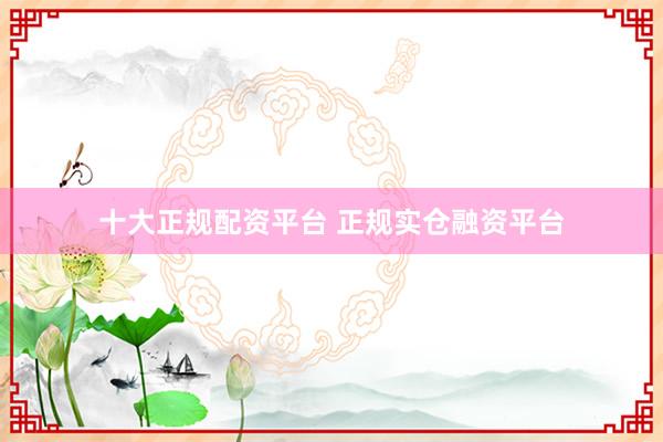十大正规配资平台 正规实仓融资平台