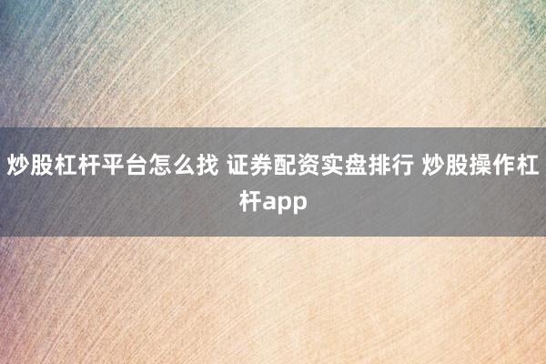 炒股杠杆平台怎么找 证券配资实盘排行 炒股操作杠杆app