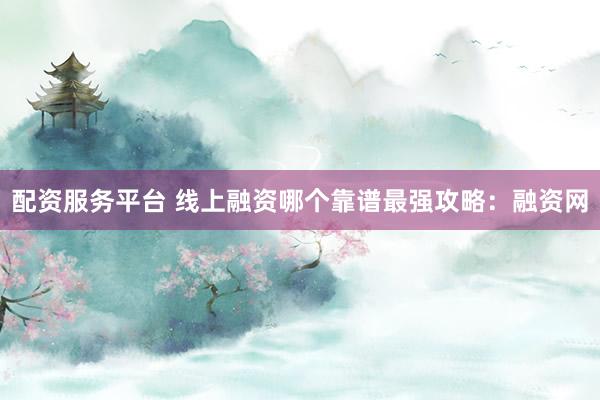 配资服务平台 线上融资哪个靠谱最强攻略：融资网