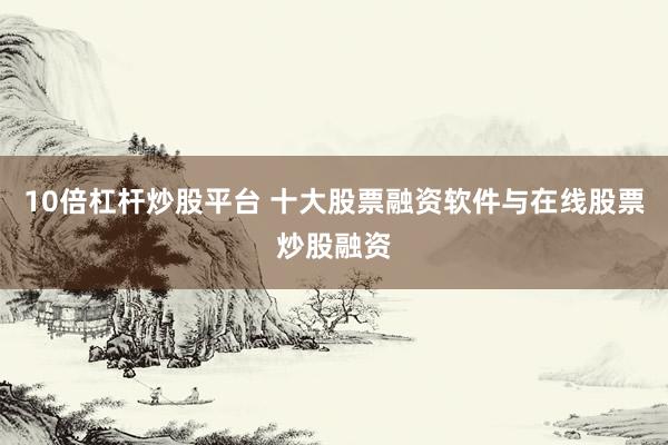 10倍杠杆炒股平台 十大股票融资软件与在线股票炒股融资