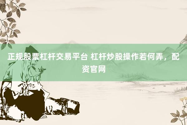 正规股票杠杆交易平台 杠杆炒股操作若何弄，配资官网