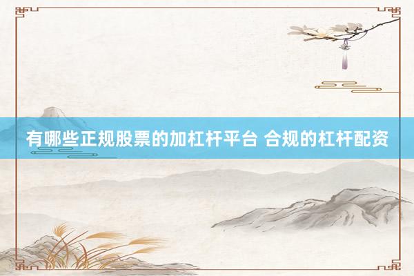 有哪些正规股票的加杠杆平台 合规的杠杆配资