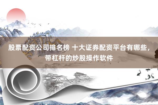 股票配资公司排名榜 十大证券配资平台有哪些，带杠杆的炒股操作软件