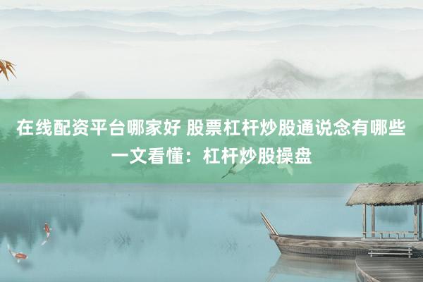 在线配资平台哪家好 股票杠杆炒股通说念有哪些一文看懂：杠杆炒股操盘