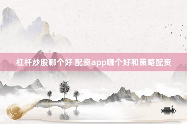 杠杆炒股哪个好 配资app哪个好和策略配资
