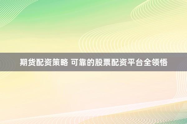 期货配资策略 可靠的股票配资平台全领悟