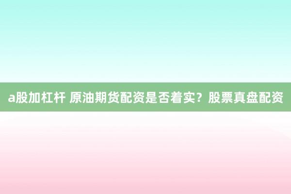 a股加杠杆 原油期货配资是否着实？股票真盘配资