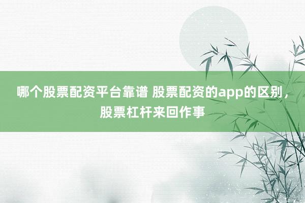 哪个股票配资平台靠谱 股票配资的app的区别,股票杠杆来回作事