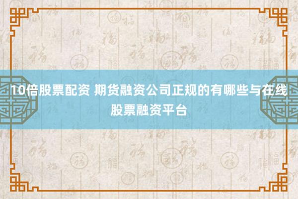 10倍股票配资 期货融资公司正规的有哪些与在线股票融资平台