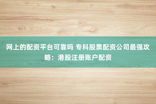 网上的配资平台可靠吗 专科股票配资公司最强攻略：港股注册账户配资