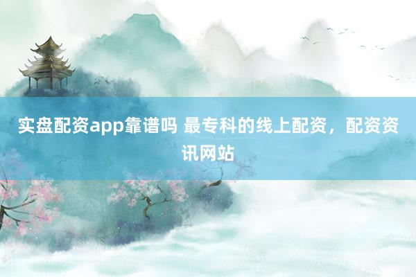 实盘配资app靠谱吗 最专科的线上配资，配资资讯网站