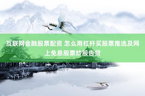 互联网金融股票配资 怎么用杠杆买股票推选及网上免息股票炒股告贷