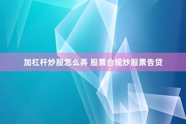 加杠杆炒股怎么弄 股票合规炒股票告贷