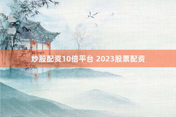 炒股配资10倍平台 2023股票配资
