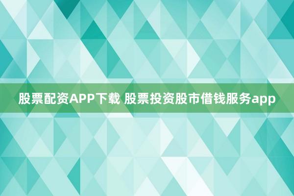 股票配资APP下载 股票投资股市借钱服务app
