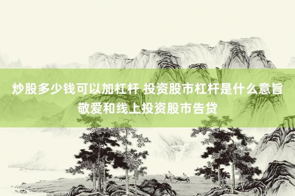 炒股多少钱可以加杠杆 投资股市杠杆是什么意旨敬爱和线上投资股市告贷