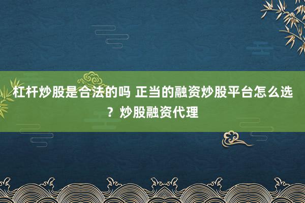 杠杆炒股是合法的吗 正当的融资炒股平台怎么选？炒股融资代理