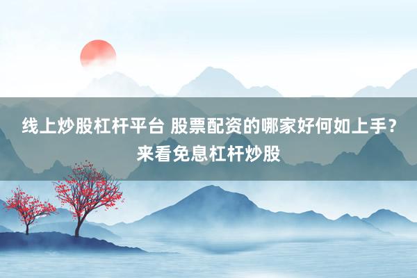 线上炒股杠杆平台 股票配资的哪家好何如上手？来看免息杠杆炒股
