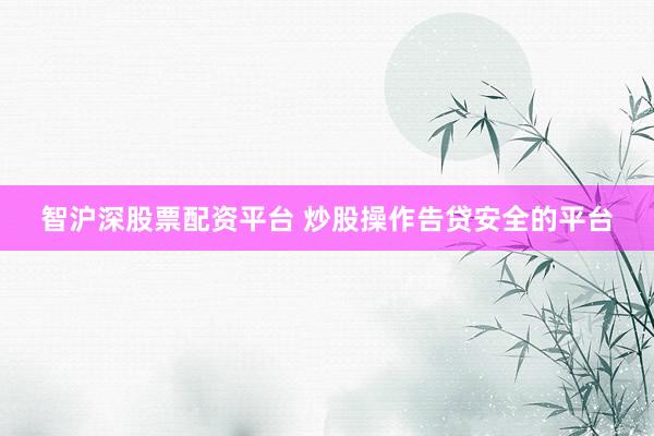 智沪深股票配资平台 炒股操作告贷安全的平台