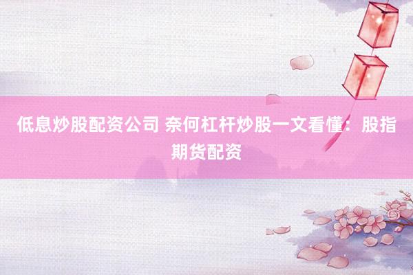 低息炒股配资公司 奈何杠杆炒股一文看懂：股指期货配资