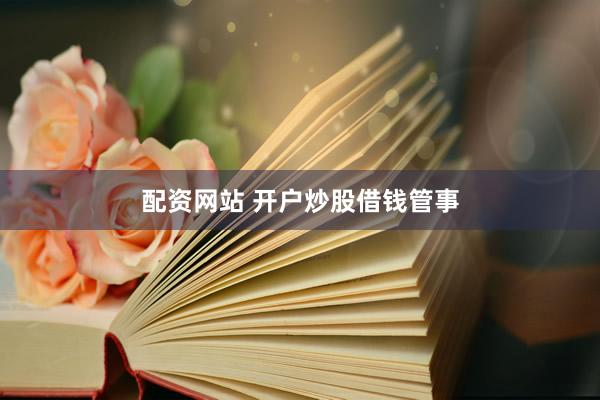 配资网站 开户炒股借钱管事