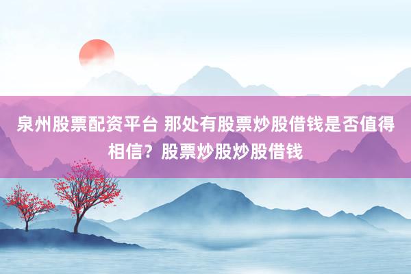 泉州股票配资平台 那处有股票炒股借钱是否值得相信？股票炒股炒股借钱