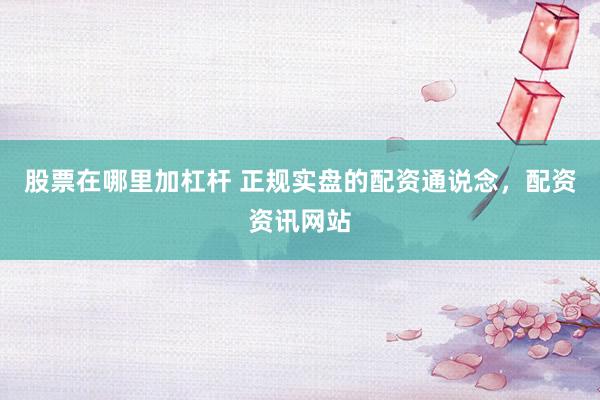 股票在哪里加杠杆 正规实盘的配资通说念，配资资讯网站