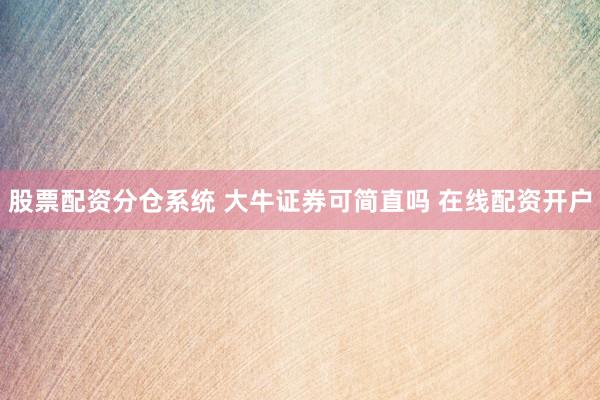 股票配资分仓系统 大牛证券可简直吗 在线配资开户
