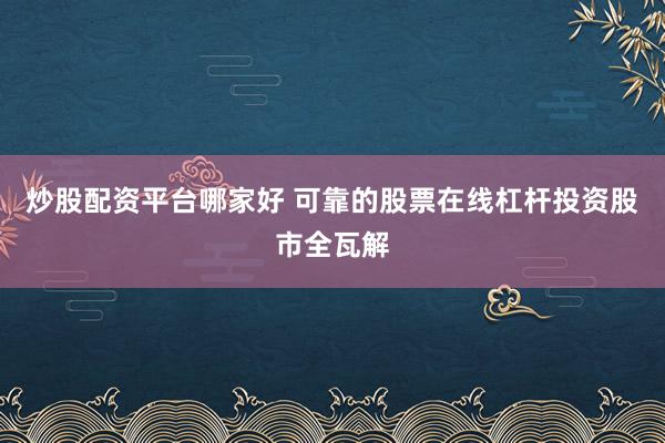 炒股配资平台哪家好 可靠的股票在线杠杆投资股市全瓦解