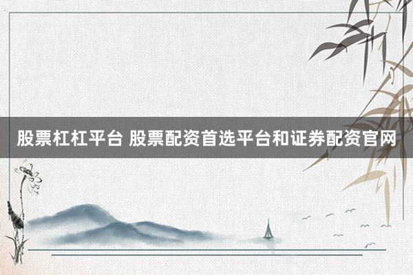 股票杠杠平台 股票配资首选平台和证券配资官网