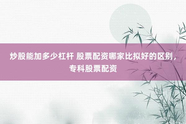 炒股能加多少杠杆 股票配资哪家比拟好的区别，专科股票配资