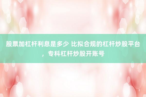 股票加杠杆利息是多少 比拟合规的杠杆炒股平台，专科杠杆炒股开账号