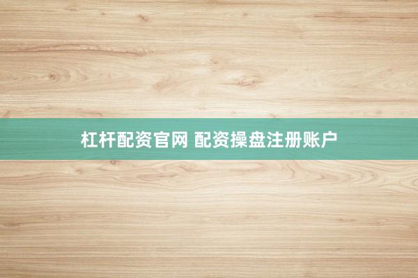 杠杆配资官网 配资操盘注册账户