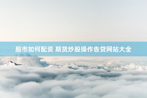 股市如何配资 期货炒股操作告贷网站大全
