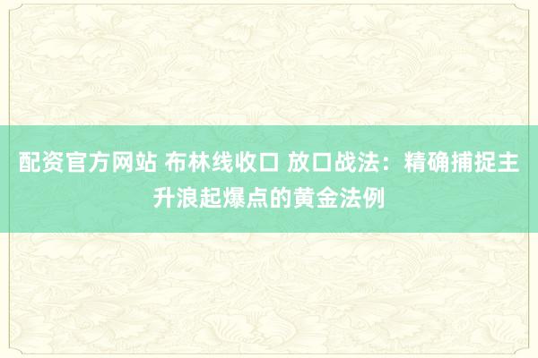 配资官方网站 布林线收口 放口战法:精确捕捉主升浪起爆点的黄金法例