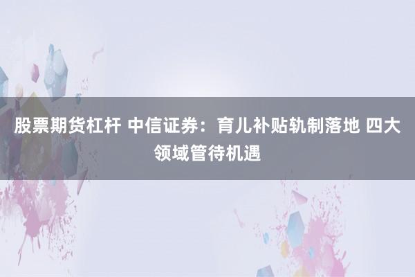 股票期货杠杆 中信证券：育儿补贴轨制落地 四大领域管待机遇