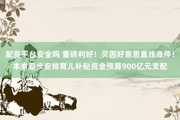 配资平台安全吗 重磅利好！贝因好意思直线涨停！本岁首步安排育儿补贴资金预算900亿元支配