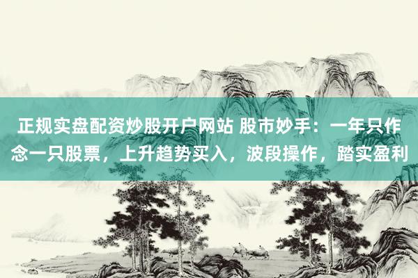 正规实盘配资炒股开户网站 股市妙手：一年只作念一只股票，上升趋势买入，波段操作，踏实盈利