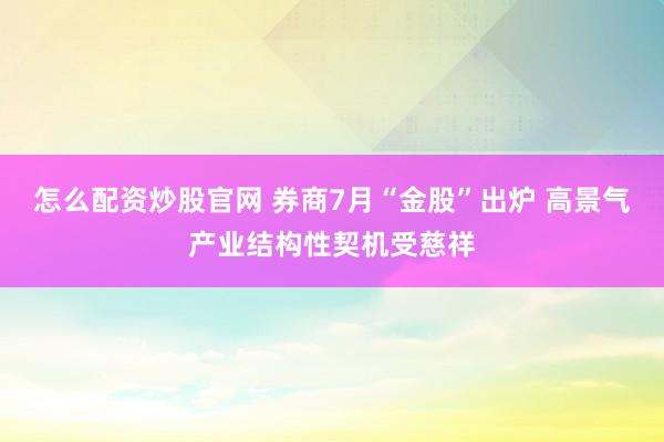 怎么配资炒股官网 券商7月“金股”出炉 高景气产业结构性契机受慈祥