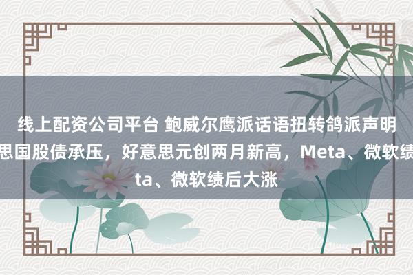 线上配资公司平台 鲍威尔鹰派话语扭转鸽派声明，好意思国股债承压，好意思元创两月新高，Meta、微软绩后大涨