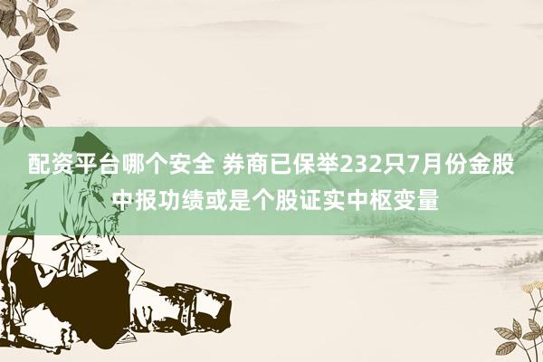 配资平台哪个安全 券商已保举232只7月份金股 中报功绩或是个股证实中枢变量