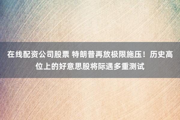 在线配资公司股票 特朗普再放极限施压！历史高位上的好意思股将际遇多重测试