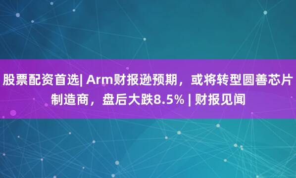 股票配资首选| Arm财报逊预期，或将转型圆善芯片制造商，盘后大跌8.5% | 财报见闻
